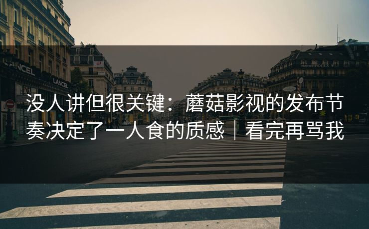 没人讲但很关键:蘑菇影视的发布节奏决定了一人食的质感|看完再骂我 没人讲但很关键:蘑菇影视的发布节奏决定了一人食的质感|看完再骂我