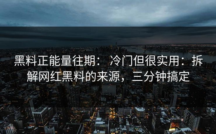 黑料正能量往期: 冷门但很实用:拆解网红黑料的来源,三分钟搞定 黑料正能量往期: 冷门但很实用:拆解网红黑料的来源,三分钟搞定