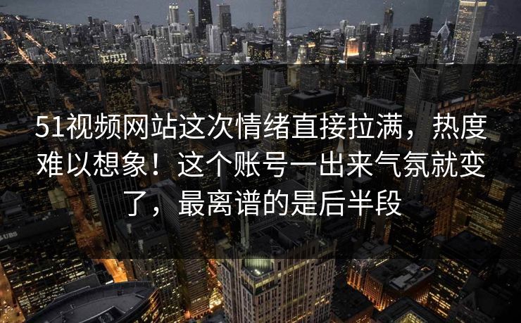 51视频网站这次情绪直接拉满,热度难以想象!这个账号一出来气氛就变了,最离谱的是后半段 51视频网站这次情绪直接拉满,热度难以想象!这个账号一出来气氛就变了,最离谱的是后半段