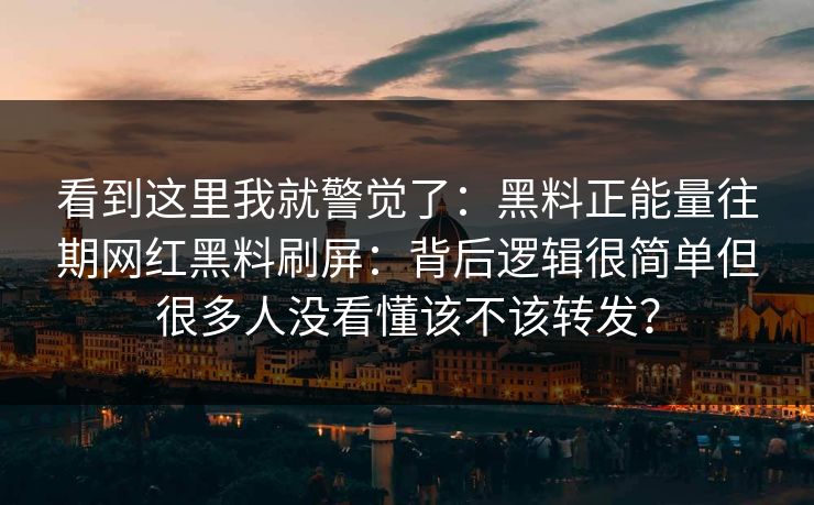 看到这里我就警觉了:黑料正能量往期网红黑料刷屏:背后逻辑很简单但很多人没看懂该不该转发? 看到这里我就警觉了:黑料正能量往期网红黑料刷屏:背后逻辑很简单但很多人没看懂该不该转发?
