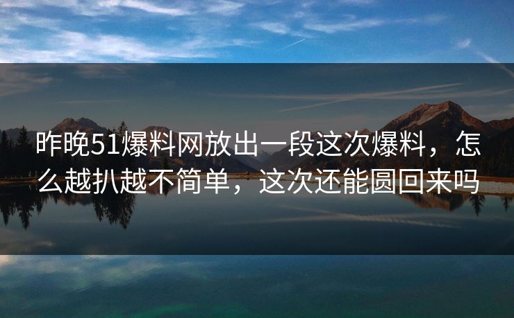 昨晚51爆料网放出一段这次爆料,怎么越扒越不简单,这次还能圆回来吗 昨晚51爆料网放出一段这次爆料,怎么越扒越不简单,这次还能圆回来吗