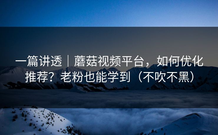 一篇讲透|蘑菇视频平台,如何优化推荐?老粉也能学到(不吹不黑) 一篇讲透|蘑菇视频平台,如何优化推荐?老粉也能学到(不吹不黑)