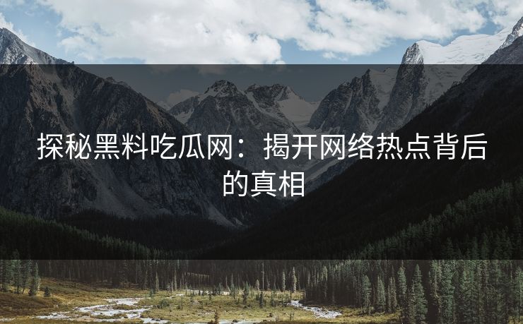 探秘黑料吃瓜网:揭开网络热点背后的真相 探秘黑料吃瓜网:揭开网络热点背后的真相