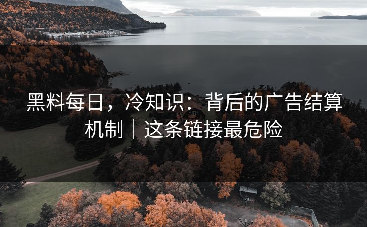 黑料每日,冷知识:背后的广告结算机制|这条链接最危险 黑料每日,冷知识:背后的广告结算机制|这条链接最危险