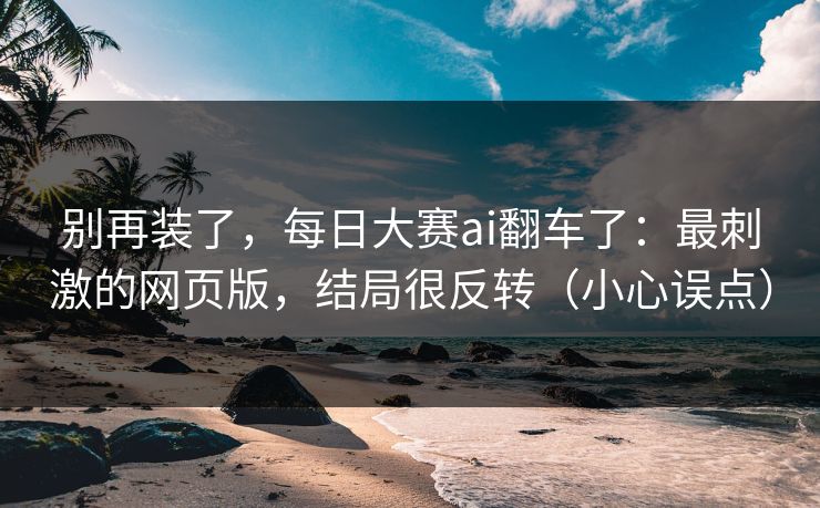 别再装了,每日大赛ai翻车了:最刺激的网页版,结局很反转(小心误点) 别再装了,每日大赛ai翻车了:最刺激的网页版,结局很反转(小心误点)