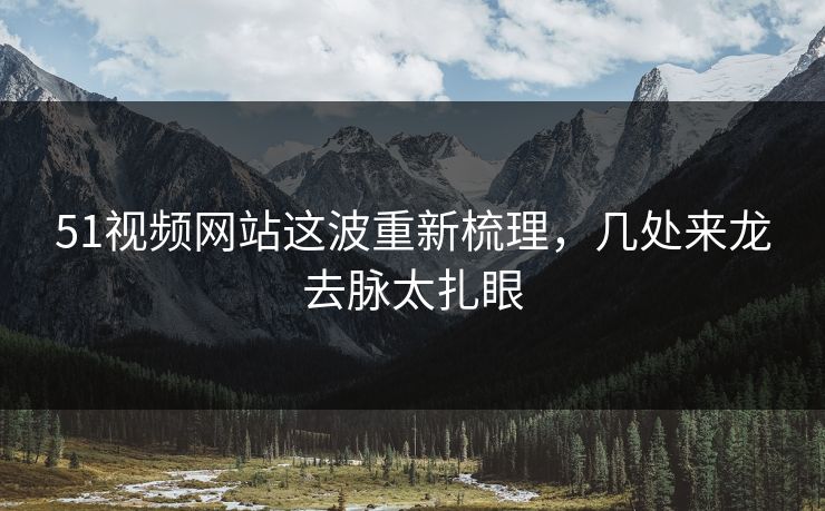 51视频网站这波重新梳理，几处来龙去脉太扎眼