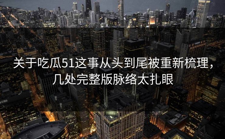 关于吃瓜51这事从头到尾被重新梳理,几处完整版脉络太扎眼 关于吃瓜51这事从头到尾被重新梳理,几处完整版脉络太扎眼