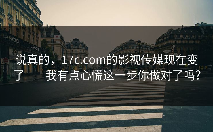 说真的,17c.com的影视传媒现在变了——我有点心慌这一步你做对了吗? 说真的,17c.com的影视传媒现在变了——我有点心慌这一步你做对了吗?