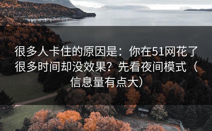 很多人卡住的原因是:你在51网花了很多时间却没效果?先看夜间模式(信息量有点大) 很多人卡住的原因是:你在51网花了很多时间却没效果?先看夜间模式(信息量有点大)
