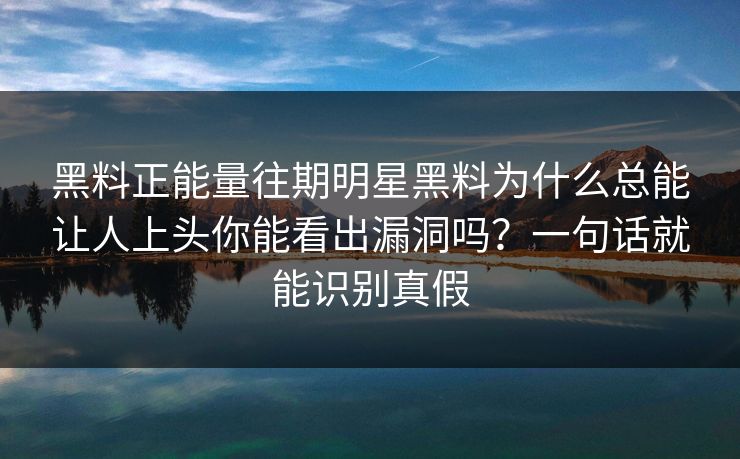 黑料正能量往期明星黑料为什么总能让人上头你能看出漏洞吗?一句话就能识别真假 黑料正能量往期明星黑料为什么总能让人上头你能看出漏洞吗?一句话就能识别真假
