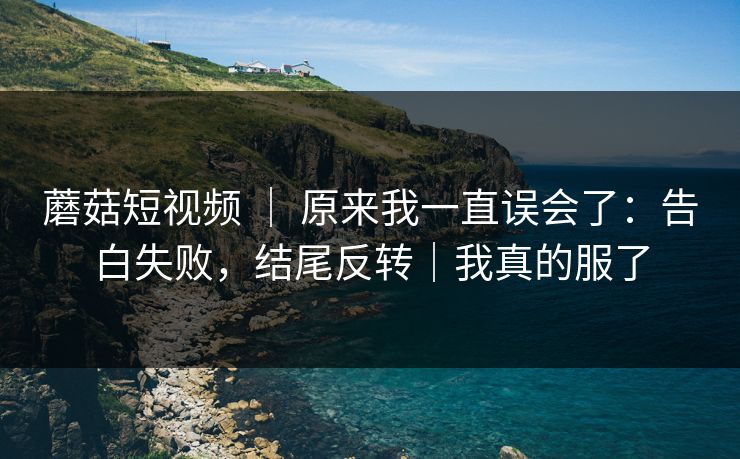 蘑菇短视频 | 原来我一直误会了:告白失败,结尾反转|我真的服了 蘑菇短视频 | 原来我一直误会了:告白失败,结尾反转|我真的服了