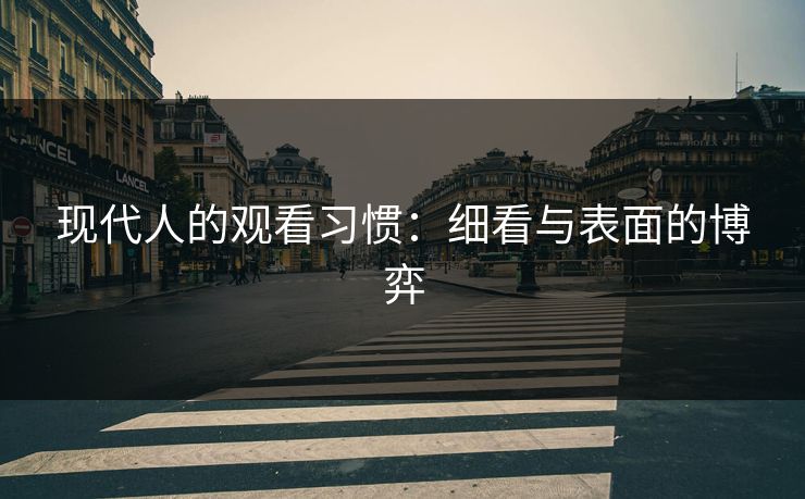 现代人的观看习惯:细看与表面的博弈 现代人的观看习惯:细看与表面的博弈