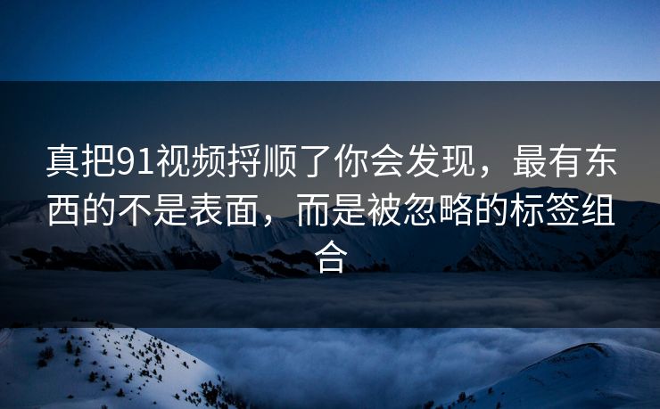 真把91视频捋顺了你会发现,最有东西的不是表面,而是被忽略的标签组合 真把91视频捋顺了你会发现,最有东西的不是表面,而是被忽略的标签组合