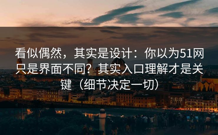 看似偶然,其实是设计:你以为51网只是界面不同?其实入口理解才是关键(细节决定一切) 看似偶然,其实是设计:你以为51网只是界面不同?其实入口理解才是关键(细节决定一切)