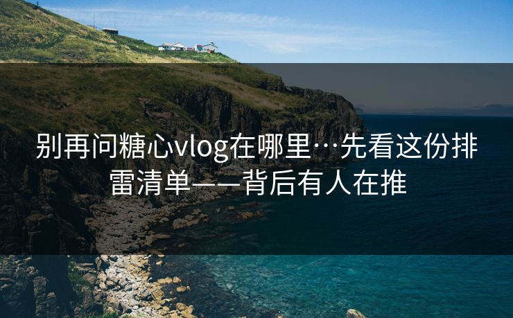 别再问糖心vlog在哪里…先看这份排雷清单——背后有人在推 别再问糖心vlog在哪里…先看这份排雷清单——背后有人在推