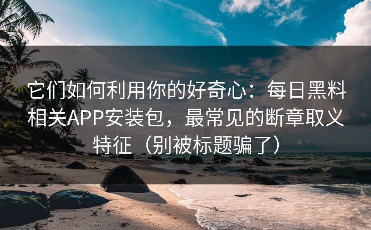 它们如何利用你的好奇心:每日黑料相关APP安装包,最常见的断章取义特征(别被标题骗了) 它们如何利用你的好奇心:每日黑料相关APP安装包,最常见的断章取义特征(别被标题骗了)