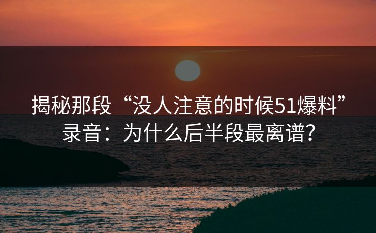 揭秘那段“没人注意的时候51爆料”录音:为什么后半段最离谱? 揭秘那段“没人注意的时候51爆料”录音:为什么后半段最离谱?