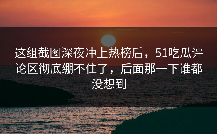 这组截图深夜冲上热榜后,51吃瓜评论区彻底绷不住了,后面那一下谁都没想到 这组截图深夜冲上热榜后,51吃瓜评论区彻底绷不住了,后面那一下谁都没想到