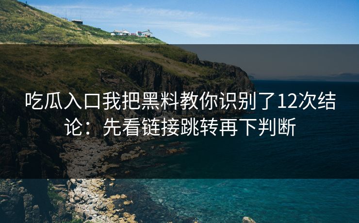 吃瓜入口我把黑料教你识别了12次结论:先看链接跳转再下判断 吃瓜入口我把黑料教你识别了12次结论:先看链接跳转再下判断
