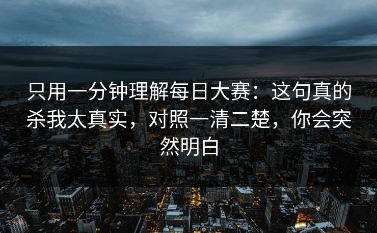 只用一分钟理解每日大赛:这句真的杀我太真实,对照一清二楚,你会突然明白 只用一分钟理解每日大赛:这句真的杀我太真实,对照一清二楚,你会突然明白