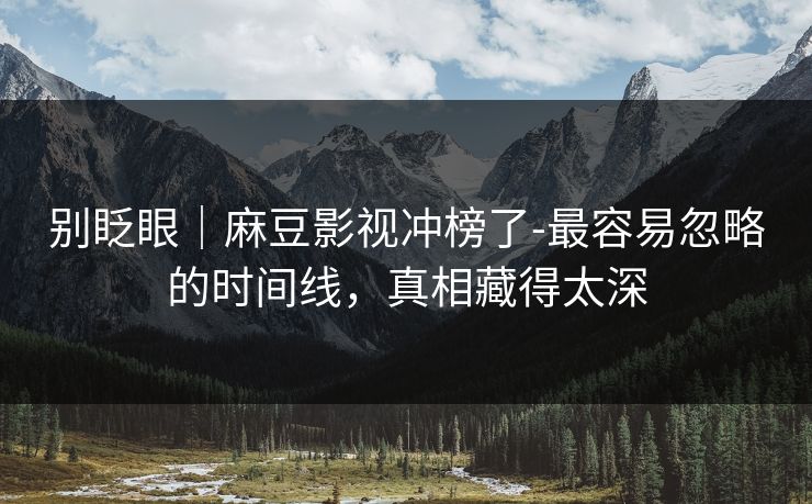 别眨眼|麻豆影视冲榜了-最容易忽略的时间线,真相藏得太深 别眨眼|麻豆影视冲榜了-最容易忽略的时间线,真相藏得太深