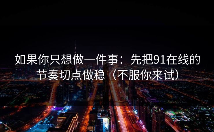如果你只想做一件事:先把91在线的节奏切点做稳(不服你来试) 如果你只想做一件事:先把91在线的节奏切点做稳(不服你来试)