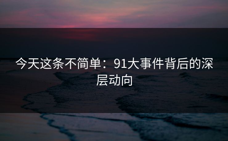 今天这条不简单:91大事件背后的深层动向 今天这条不简单:91大事件背后的深层动向