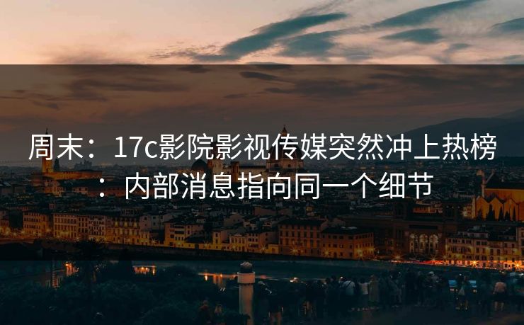 周末:17c影院影视传媒突然冲上热榜:内部消息指向同一个细节 周末:17c影院影视传媒突然冲上热榜:内部消息指向同一个细节