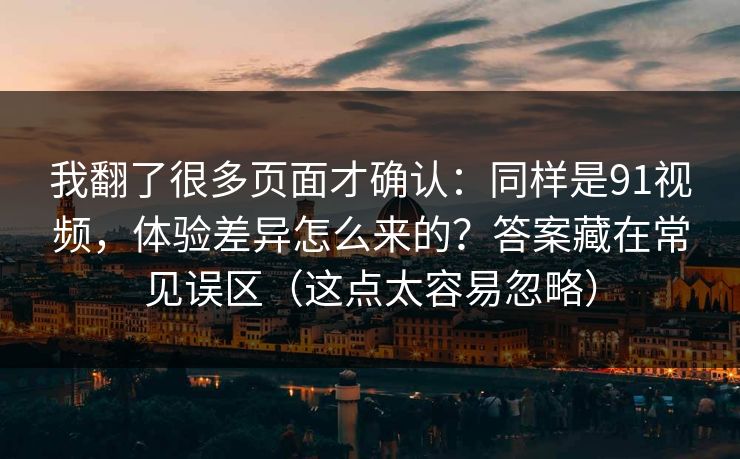 我翻了很多页面才确认:同样是91视频,体验差异怎么来的?答案藏在常见误区(这点太容易忽略) 我翻了很多页面才确认:同样是91视频,体验差异怎么来的?答案藏在常见误区(这点太容易忽略)