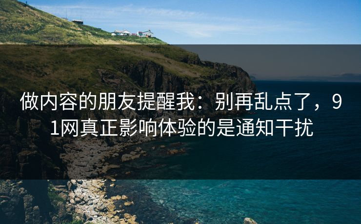 做内容的朋友提醒我:别再乱点了,91网真正影响体验的是通知干扰 做内容的朋友提醒我:别再乱点了,91网真正影响体验的是通知干扰