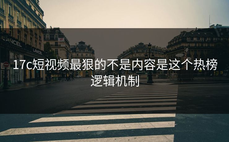17c短视频最狠的不是内容是这个热榜逻辑机制 17c短视频最狠的不是内容是这个热榜逻辑机制