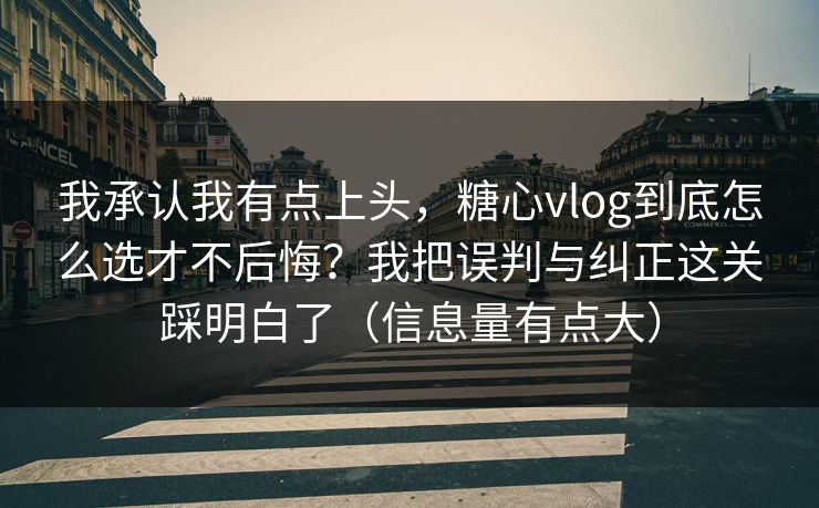 我承认我有点上头,糖心vlog到底怎么选才不后悔?我把误判与纠正这关踩明白了(信息量有点大) 我承认我有点上头,糖心vlog到底怎么选才不后悔?我把误判与纠正这关踩明白了(信息量有点大)