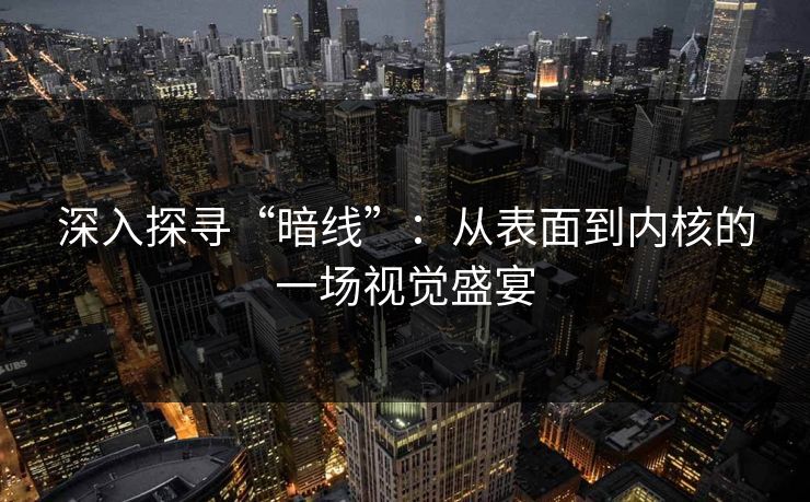 深入探寻“暗线”：从表面到内核的一场视觉盛宴