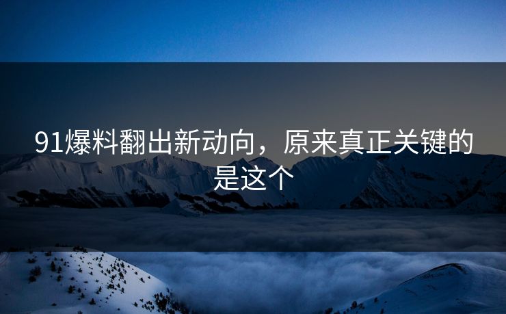 91爆料翻出新动向，原来真正关键的是这个