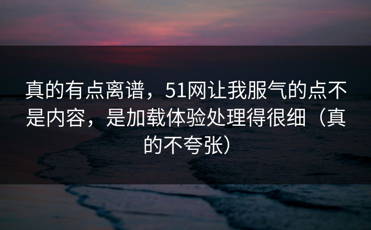 真的有点离谱,51网让我服气的点不是内容,是加载体验处理得很细(真的不夸张) 真的有点离谱,51网让我服气的点不是内容,是加载体验处理得很细(真的不夸张)