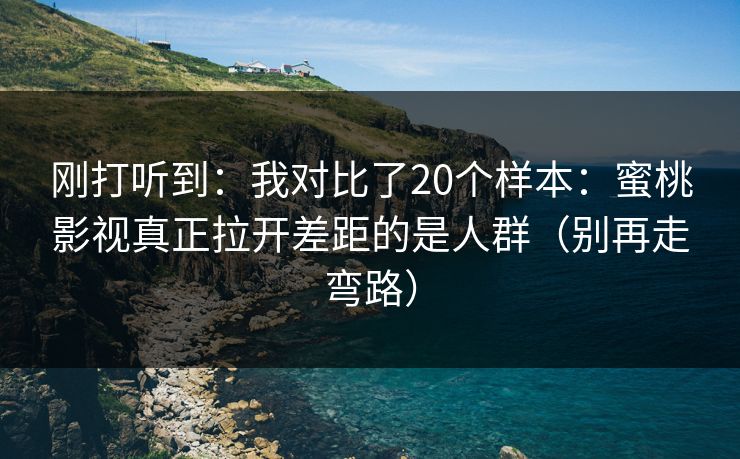 刚打听到:我对比了20个样本:蜜桃影视真正拉开差距的是人群(别再走弯路) 第1张 刚打听到:我对比了20个样本:蜜桃影视真正拉开差距的是人群(别再走弯路) 第1张