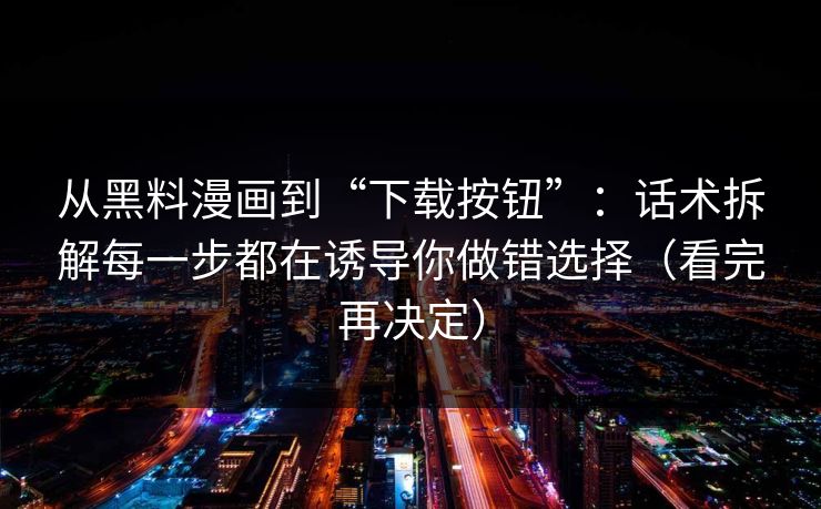 从黑料漫画到“下载按钮”:话术拆解每一步都在诱导你做错选择(看完再决定) 从黑料漫画到“下载按钮”:话术拆解每一步都在诱导你做错选择(看完再决定)