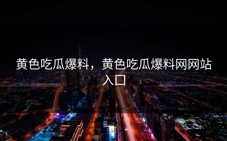 黄色吃瓜爆料，黄色吃瓜爆料网网站入囗