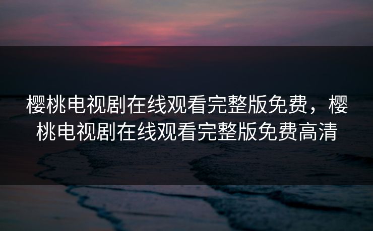 樱桃电视剧在线观看完整版免费，樱桃电视剧在线观看完整版免费高清
