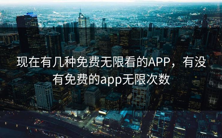 现在有几种免费无限看的APP，有没有免费的app无限次数