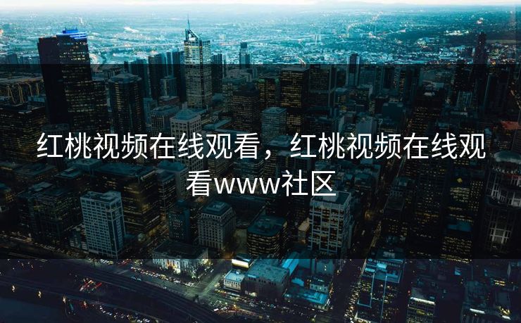 红桃视频在线观看，红桃视频在线观看www社区