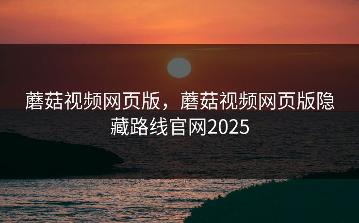 蘑菇视频网页版，蘑菇视频网页版隐藏路线官网2025