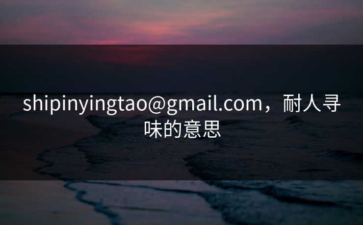 shipinyingtao@gmail.com，耐人寻味的意思