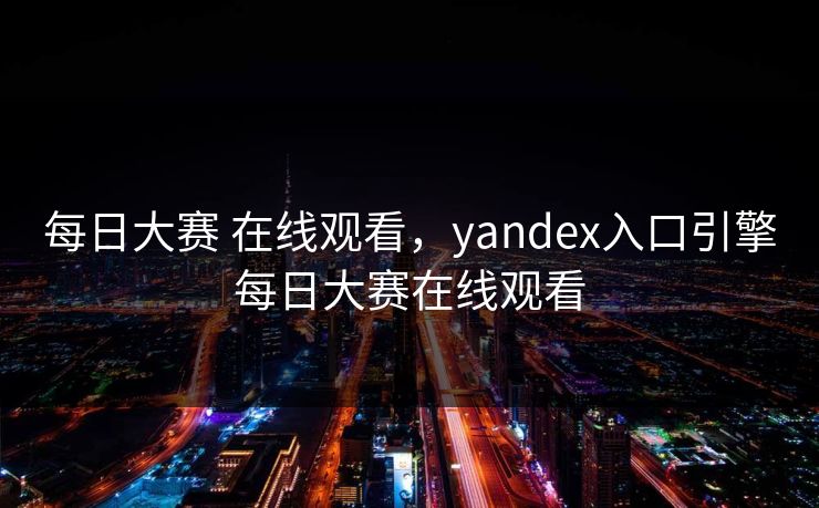 每日大赛 在线观看，yandex入口引擎每日大赛在线观看