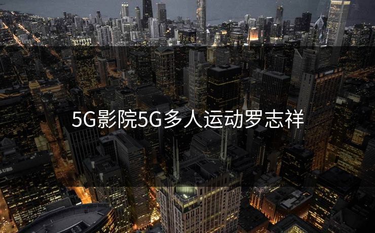 5G影院5G多人运动罗志祥