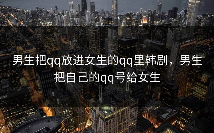 男生把qq放进女生的qq里韩剧，男生把自己的qq号给女生