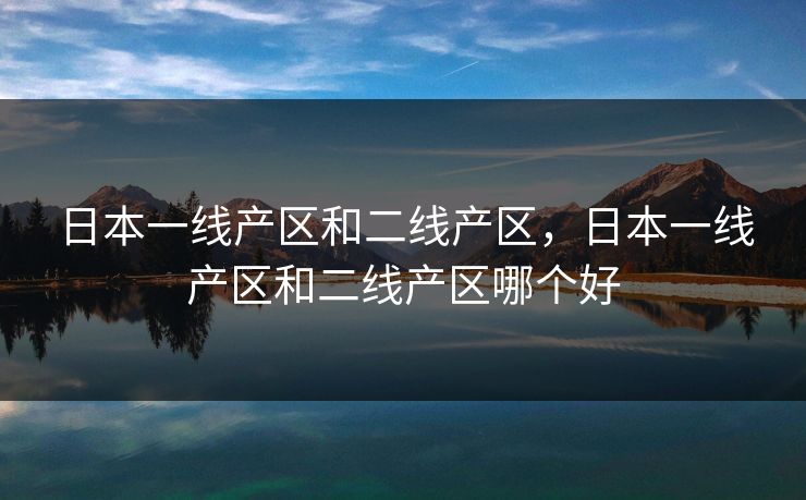 日本一线产区和二线产区，日本一线产区和二线产区哪个好