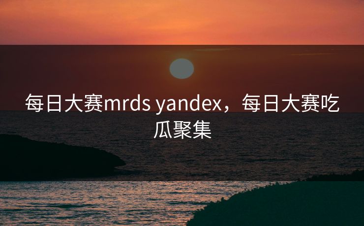 每日大赛mrds yandex，每日大赛吃瓜聚集