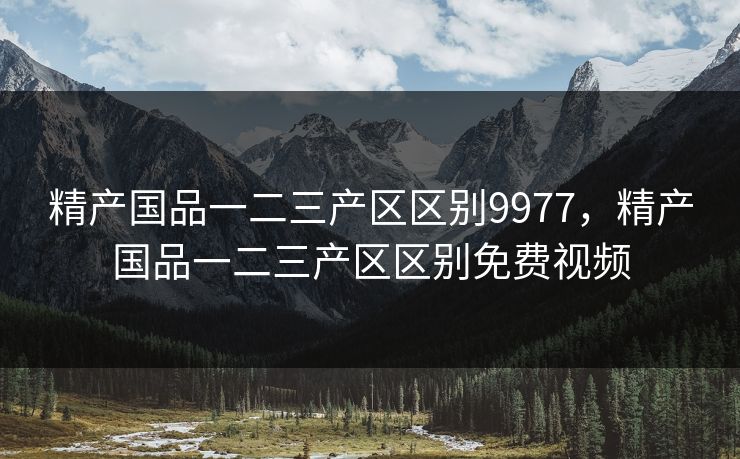 精产国品一二三产区区别9977，精产国品一二三产区区别免费视频