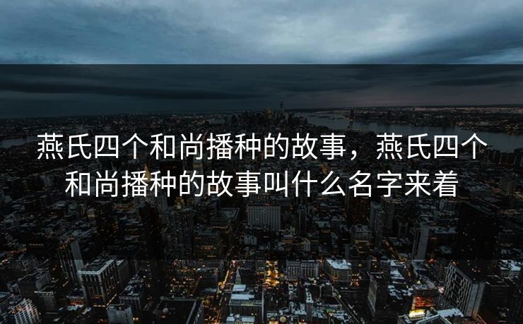 燕氏四个和尚播种的故事，燕氏四个和尚播种的故事叫什么名字来着